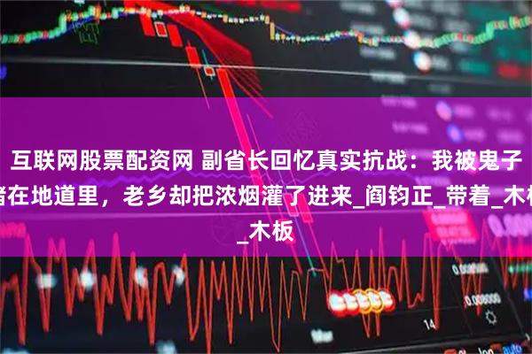 互联网股票配资网 副省长回忆真实抗战：我被鬼子堵在地道里，老乡却把浓烟灌了进来_阎钧正_带着_木板