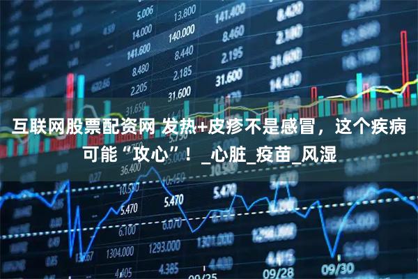 互联网股票配资网 发热+皮疹不是感冒，这个疾病可能“攻心”！_心脏_疫苗_风湿