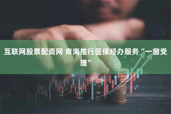 互联网股票配资网 青海推行医保经办服务“一窗受理”