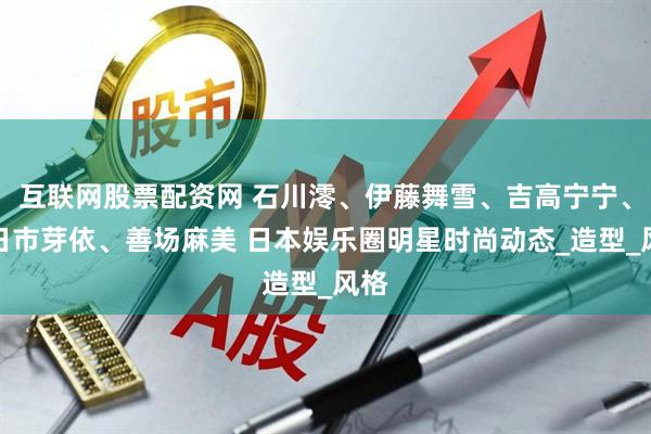 互联网股票配资网 石川澪、伊藤舞雪、吉高宁宁、五日市芽依、善场麻美 日本娱乐圈明星时尚动态_造型_风格