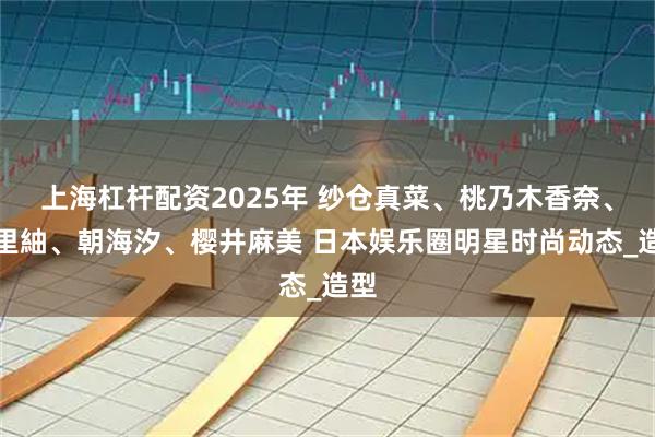 上海杠杆配资2025年 纱仓真菜、桃乃木香奈、明里紬、朝海汐、樱井麻美 日本娱乐圈明星时尚动态_造型