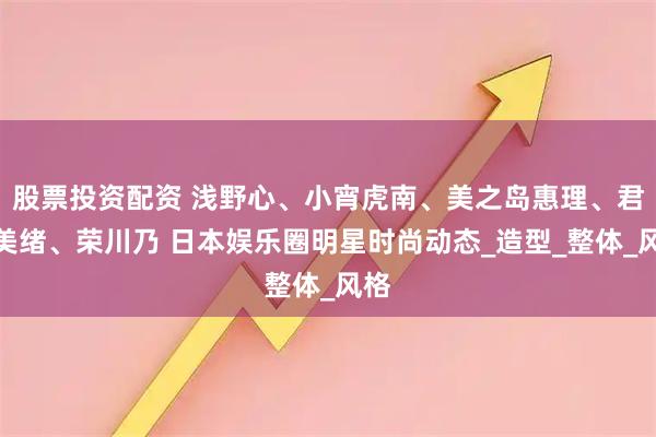 股票投资配资 浅野心、小宵虎南、美之岛惠理、君岛美绪、荣川乃 日本娱乐圈明星时尚动态_造型_整体_风格
