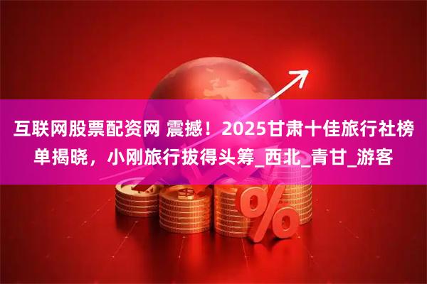 互联网股票配资网 震撼！2025甘肃十佳旅行社榜单揭晓，小刚旅行拔得头筹_西北_青甘_游客