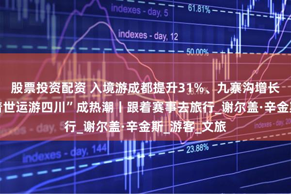 股票投资配资 入境游成都提升31%、九寨沟增长六成， “跟着世运游四川”成热潮丨跟着赛事去旅行_谢尔盖·辛金斯_游客_文旅