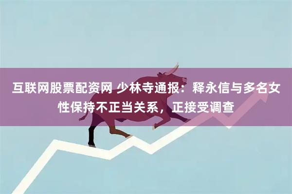 互联网股票配资网 少林寺通报：释永信与多名女性保持不正当关系，正接受调查