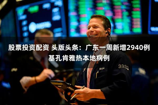股票投资配资 头版头条：广东一周新增2940例基孔肯雅热本地病例