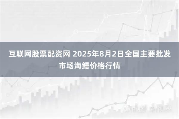 互联网股票配资网 2025年8月2日全国主要批发市场海鳗价格行情