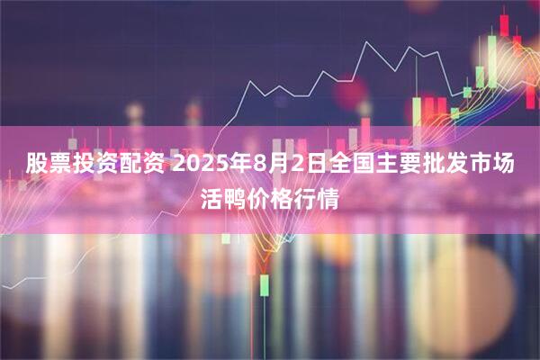 股票投资配资 2025年8月2日全国主要批发市场活鸭价格行情