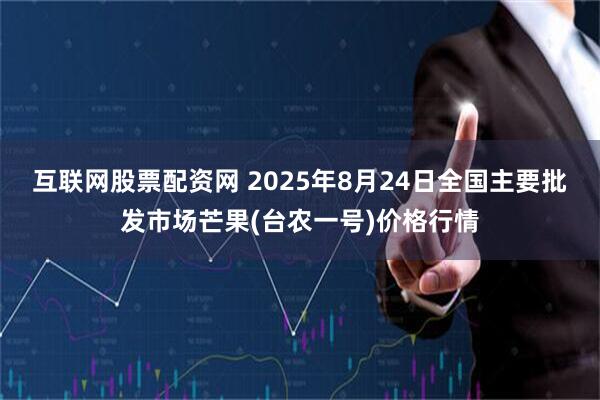 互联网股票配资网 2025年8月24日全国主要批发市场芒果(台农一号)价格行情
