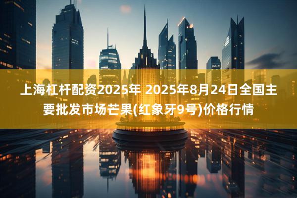 上海杠杆配资2025年 2025年8月24日全国主要批发市场芒果(红象牙9号)价格行情