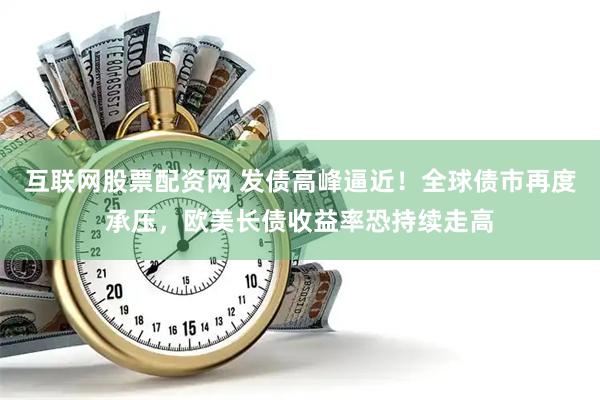 互联网股票配资网 发债高峰逼近！全球债市再度承压，欧美长债收益率恐持续走高