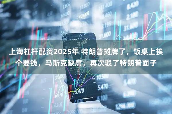 上海杠杆配资2025年 特朗普摊牌了，饭桌上挨个要钱，马斯克缺席，再次驳了特朗普面子