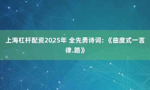 上海杠杆配资2025年 全先勇诗词: 《曲度式一言律.路》