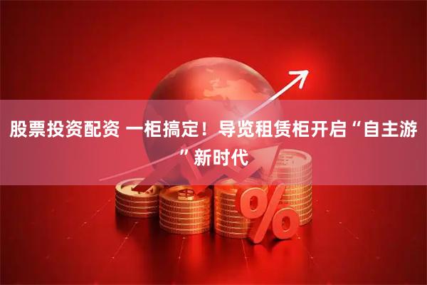 股票投资配资 一柜搞定！导览租赁柜开启“自主游”新时代
