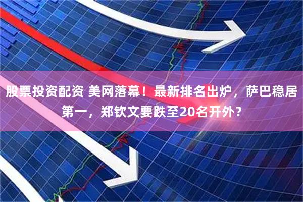 股票投资配资 美网落幕！最新排名出炉，萨巴稳居第一，郑钦文要跌至20名开外？