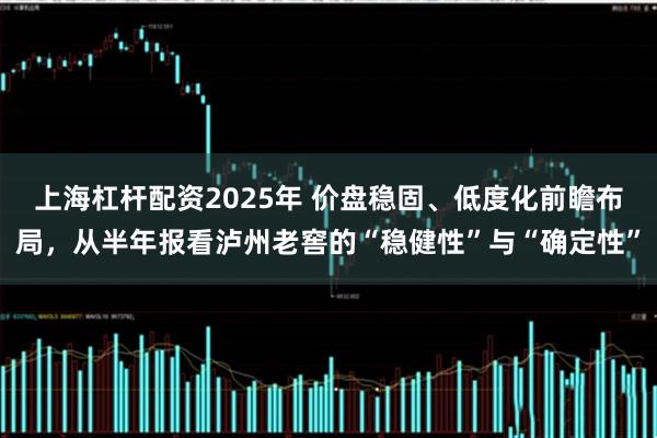 上海杠杆配资2025年 价盘稳固、低度化前瞻布局，从半年报看泸州老窖的“稳健性”与“确定性”