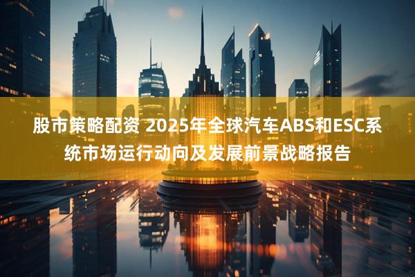 股市策略配资 2025年全球汽车ABS和ESC系统市场运行动向及发展前景战略报告