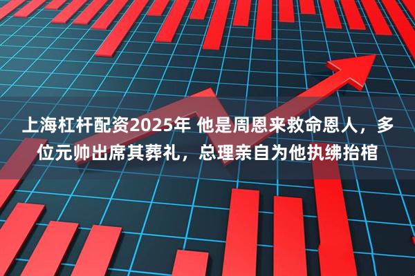 上海杠杆配资2025年 他是周恩来救命恩人，多位元帅出席其葬礼，总理亲自为他执绋抬棺