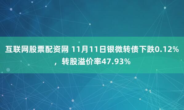 互联网股票配资网 11月11日银微转债下跌0.12%，转股溢价率47.93%