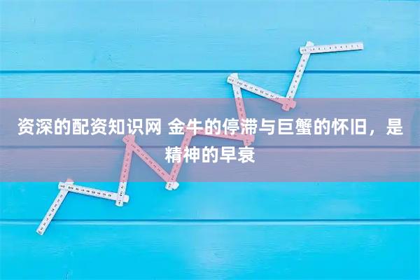 资深的配资知识网 金牛的停滞与巨蟹的怀旧，是精神的早衰