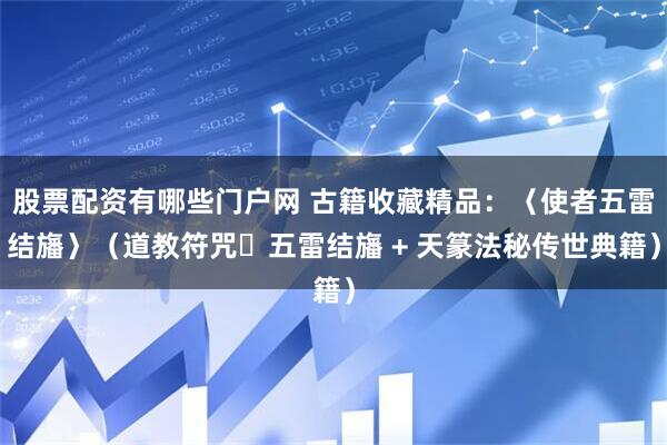 股票配资有哪些门户网 古籍收藏精品：〈使者五雷结旛〉（道教符咒・五雷结旛 + 天篆法秘传世典籍）