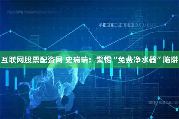 互联网股票配资网 史瑞瑞：警惕“免费净水器”陷阱